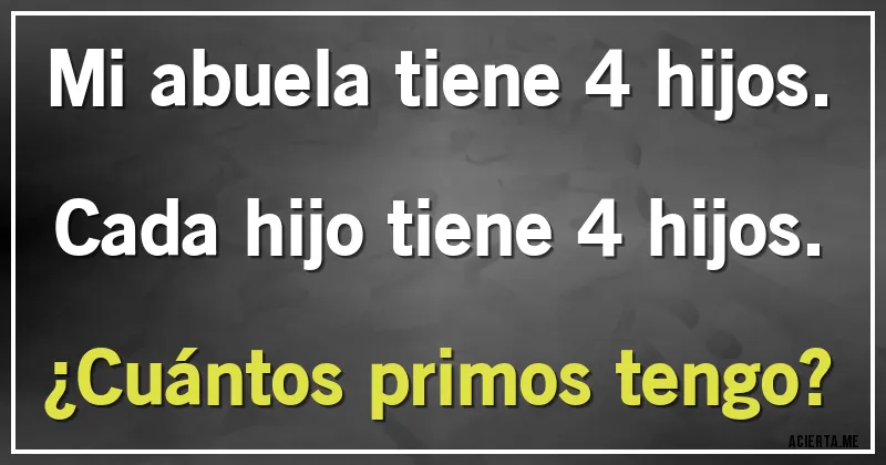 Acertijos - Mi abuela tiene 4 hijos. 
Cada hijo tiene 4 hijos. 
¿Cuántos primos tengo?