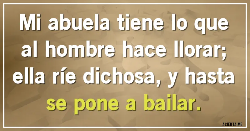 Acertijos - Mi abuela tiene lo que al hombre hace llorar;
ella ríe dichosa, y hasta se pone a bailar.