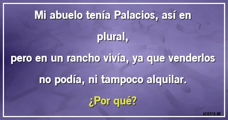 Acertijos - Mi abuelo tenía Palacios, así en plural,
pero en un rancho vivía, ya que venderlos
no podía, ni tampoco alquilar.
¿Por qué?
