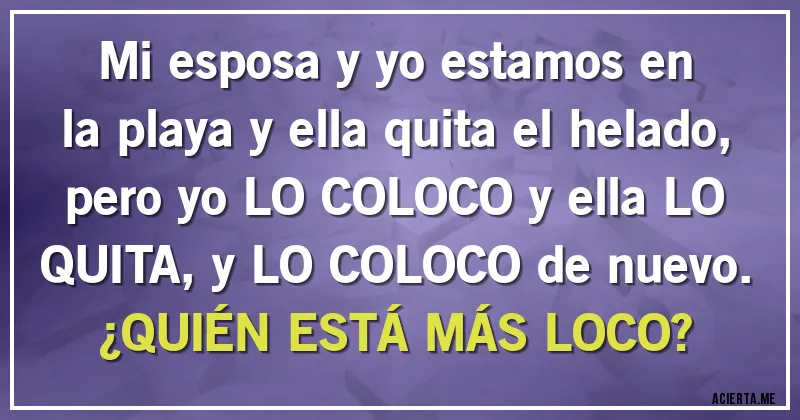 Acertijos - Mi esposa y yo estamos en la playa y ella quita el helado, pero yo LO COLOCO y ella LO QUITA, y LO COLOCO de nuevo. ¿QUIÉN ESTÁ MÁS LOCO?
