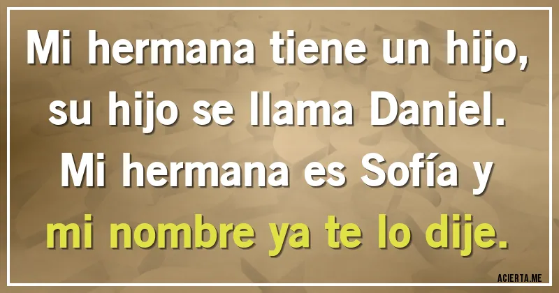 Acertijos - Mi hermana tiene un hijo, su hijo se llama Daniel. Mi hermana es Sofía y mi nombre ya te lo dije.