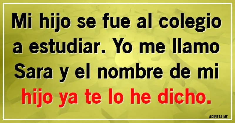 Acertijos - Mi hijo se fue al colegio a estudiar. Yo me llamo Sara y el nombre de mi hijo ya te lo he dicho.