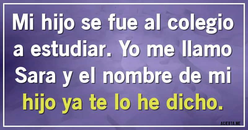 Acertijos - Mi hijo se fue al colegio a estudiar. Yo me llamo Sara y el nombre de mi hijo ya te lo he dicho.