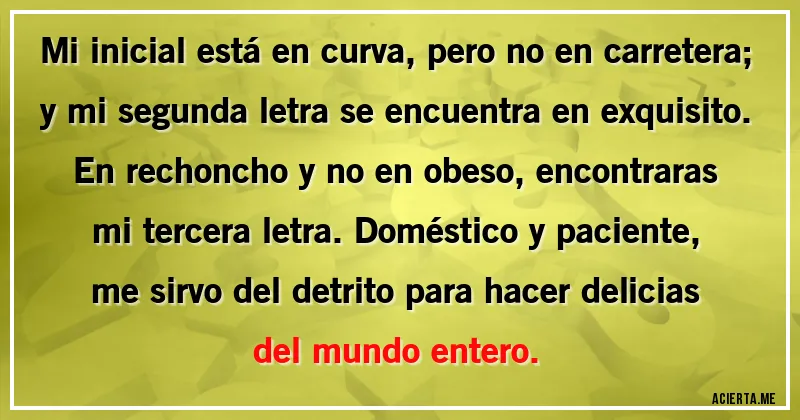 Acertijos - Mi inicial está en curva, pero no en carretera; y mi segunda letra se encuentra en exquisito. En rechoncho y no en obeso, encontraras mi tercera letra. Doméstico y paciente, me sirvo del detrito para hacer delicias del mundo entero.