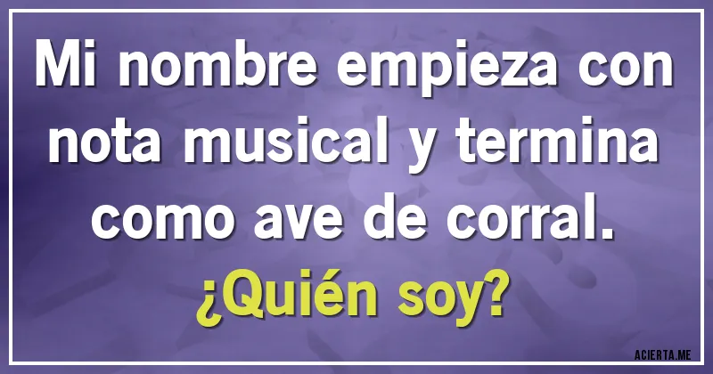 Acertijos - Mi nombre empieza con nota musical y termina como ave de corral. 
¿Quién soy?