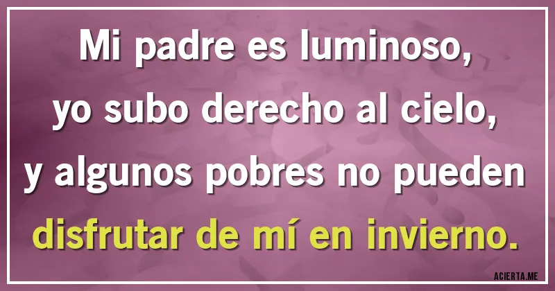 Acertijos - Mi padre es luminoso,
yo subo derecho al cielo,
y algunos pobres no pueden
disfrutar de mí en invierno.