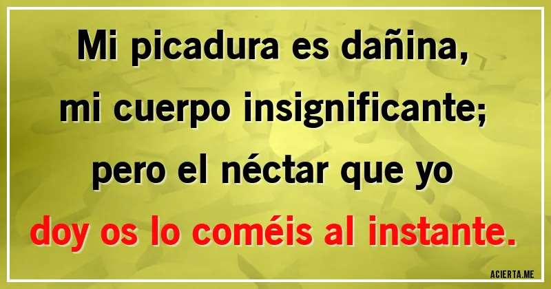 Acertijos - Mi picadura es dañina, mi cuerpo insignificante; pero el néctar que yo doy os lo coméis al instante.