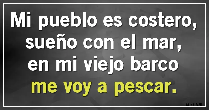 Acertijos - Mi pueblo es costero,
sueño con el mar,
en mi viejo barco
me voy a pescar.