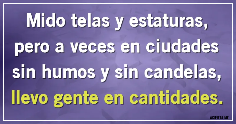 Acertijos - Mido telas y estaturas, pero a veces en ciudades sin humos y sin candelas, llevo gente en cantidades.