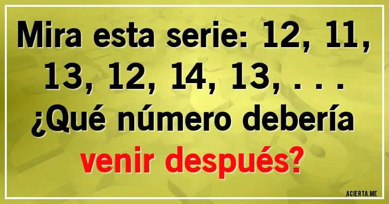 Acertijos - Mira esta serie: 12, 11, 13, 12, 14, 13, ... 
¿Qué número debería venir después?