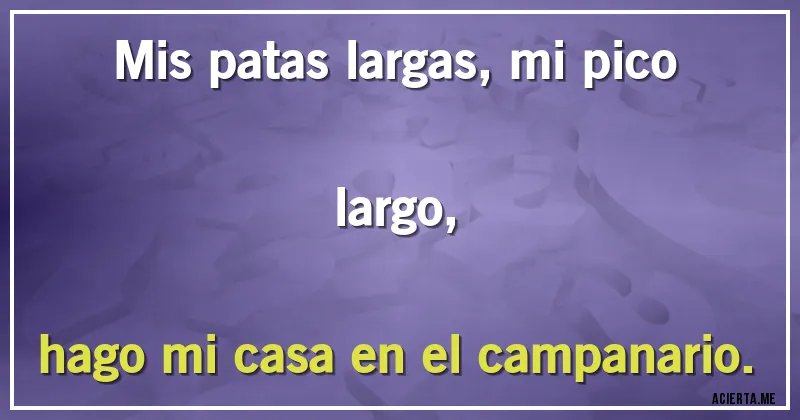 Acertijos - Mis patas largas, mi pico largo,
hago mi casa en el campanario.