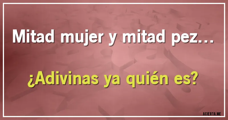 Acertijos - Mitad mujer y mitad pez… 
¿Adivinas ya quién es?