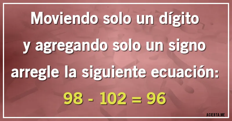 Acertijos - Moviendo solo un dígito y agregando solo un signo arregle la siguiente ecuación:

98 - 102 = 96