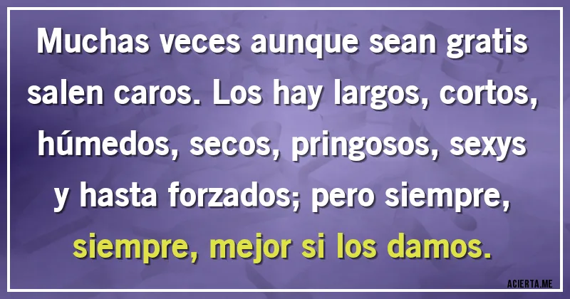 Acertijos - Muchas veces aunque sean gratis salen caros. Los hay largos, cortos, húmedos, secos, pringosos, sexys y hasta forzados; pero siempre, siempre, mejor si los damos.