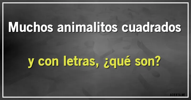 Acertijos - Muchos animalitos cuadrados y con letras, ¿qué son?