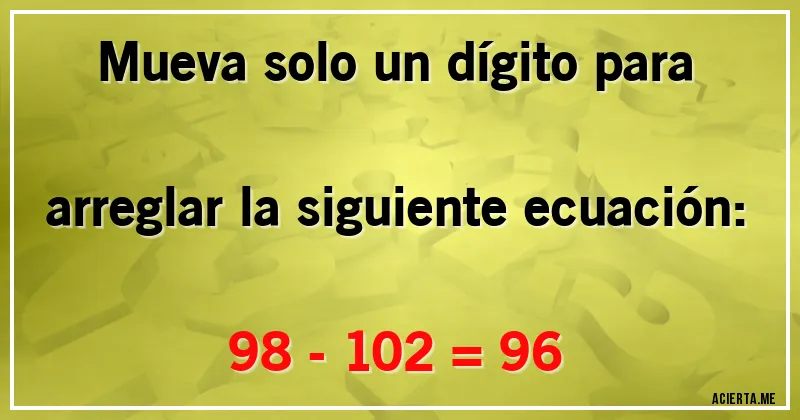 Acertijos - Mueva solo un dígito para arreglar la siguiente ecuación:

98 - 102 = 96