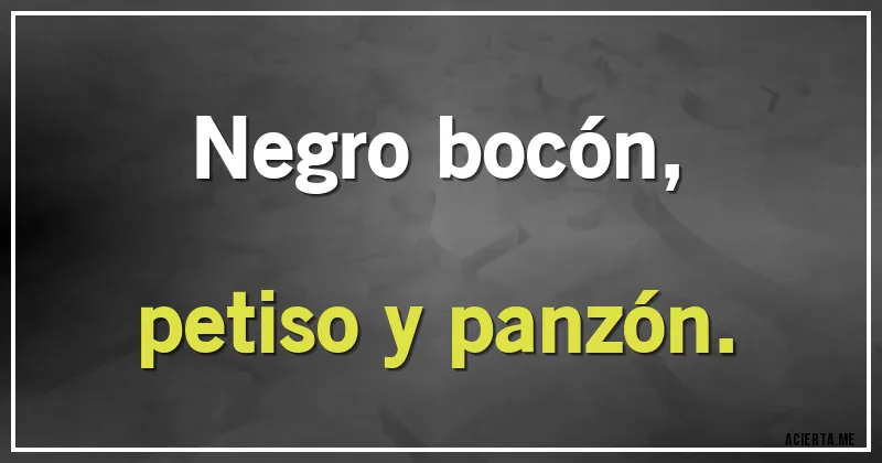 Acertijos - Negro bocón,
petiso y panzón.
