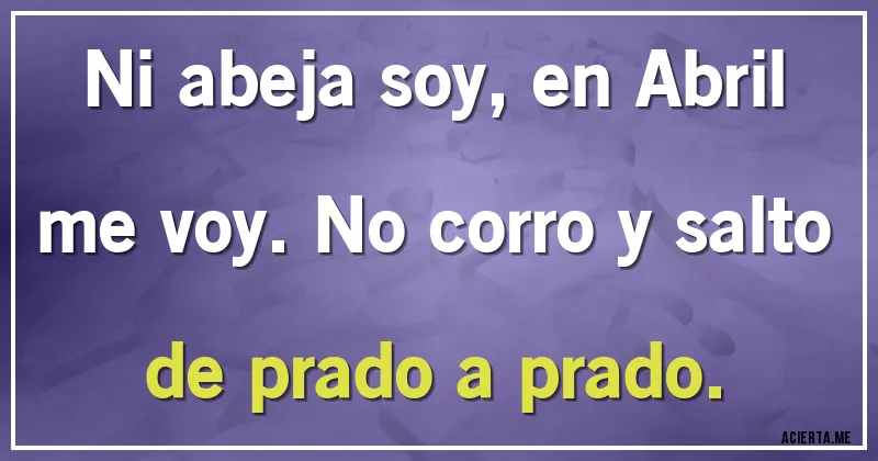Acertijos - Ni abeja soy, en Abril me voy. No corro y salto de prado a prado.