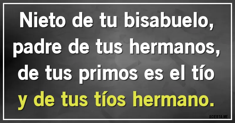 Acertijos - Nieto de tu bisabuelo,
padre de tus hermanos,
de tus primos es el tío
y de tus tíos hermano.