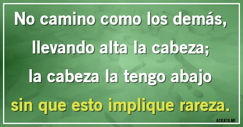 Acertijos - No camino como los demás,
llevando alta la cabeza;
la cabeza la tengo abajo
sin que esto implique rareza.