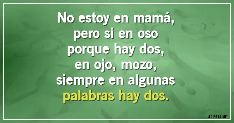 Acertijos - No estoy en mamá, 
pero si en oso
 porque hay dos,
  en ojo, mozo, 
siempre en algunas 
palabras hay dos.