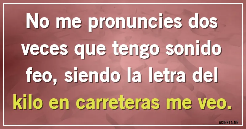 Acertijos - No me pronuncies dos veces que tengo sonido feo, siendo la letra del kilo en carreteras me veo.
