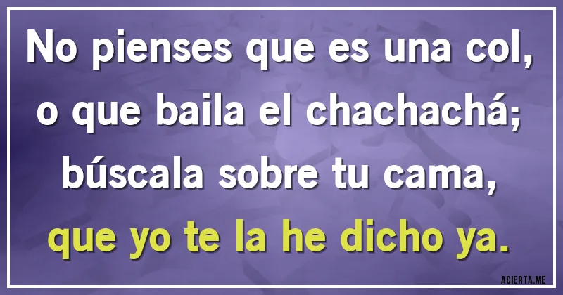 Acertijos - No pienses que es una col,
o que baila el chachachá;
búscala sobre tu cama,
que yo te la he dicho ya.