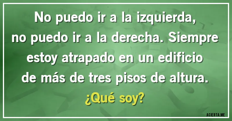 Acertijos - No puedo ir a la izquierda, no puedo ir a la derecha. Siempre estoy atrapado en un edificio de más de tres pisos de altura. ¿Qué soy?