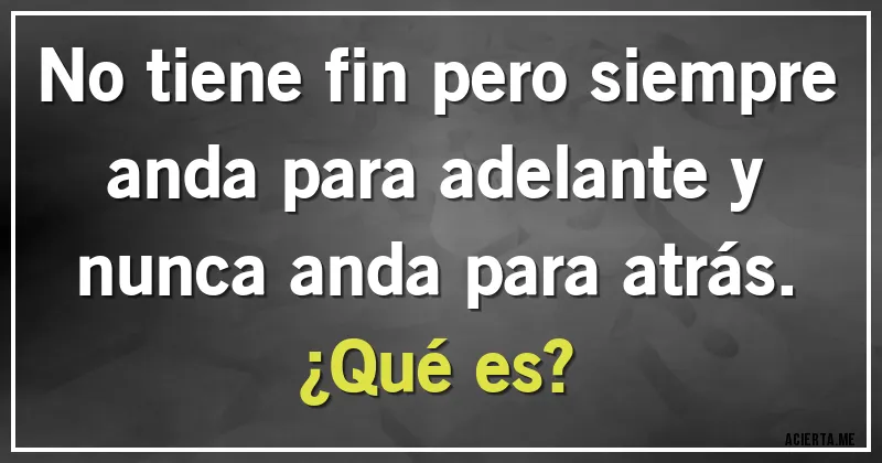 Acertijos - No tiene fin pero siempre anda para adelante y nunca anda para atrás.
¿Qué es?
