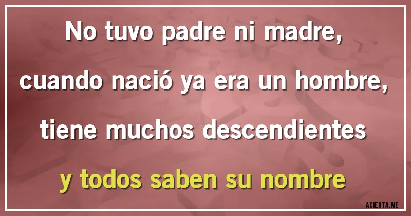 Acertijos - No tuvo padre ni madre,
cuando nació ya era un hombre,
tiene muchos descendientes
y todos saben su nombre