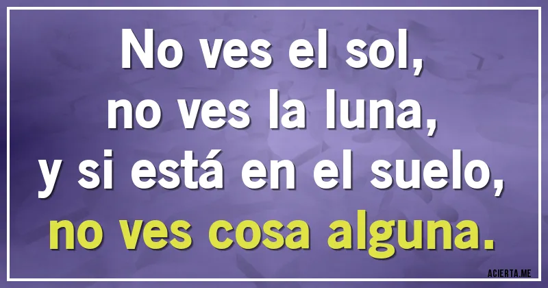Acertijos - No ves el sol,
no ves la luna,
y si está en el suelo,
no ves cosa alguna.