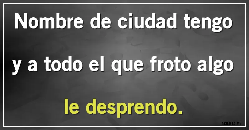 Acertijos - Nombre de ciudad tengo y a todo el que froto algo le desprendo.