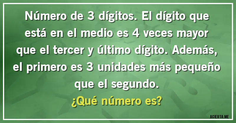 Acertijos - Número de 3 dígitos. El dígito que está en el medio es 4 veces mayor que el tercer y último dígito. Además, el primero es 3 unidades más pequeño que el segundo. 
¿Qué número es?
