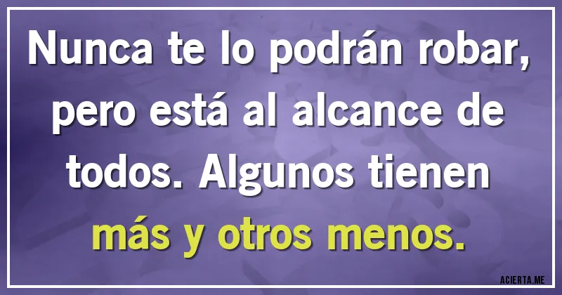 Acertijos - Nunca te lo podrán robar, pero está al alcance de todos. Algunos tienen más y otros menos.