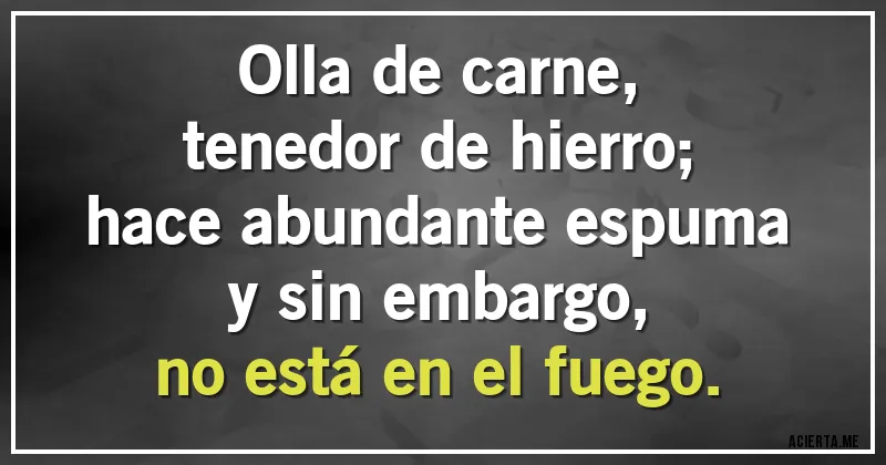 Acertijos - Olla de carne,
tenedor de hierro;
hace abundante espuma
y sin embargo,
no está en el fuego.
