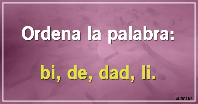 Acertijos - Ordena la palabra:
bi, de, dad, li.