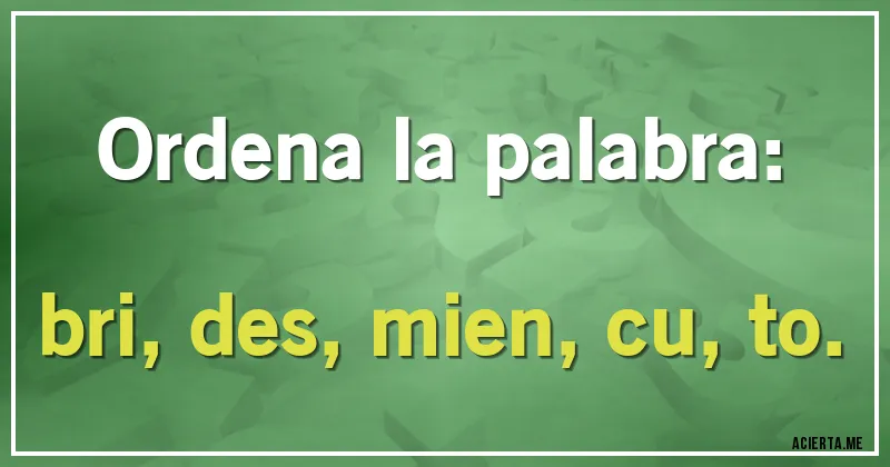 Acertijos - Ordena la palabra:
bri, des, mien, cu, to.