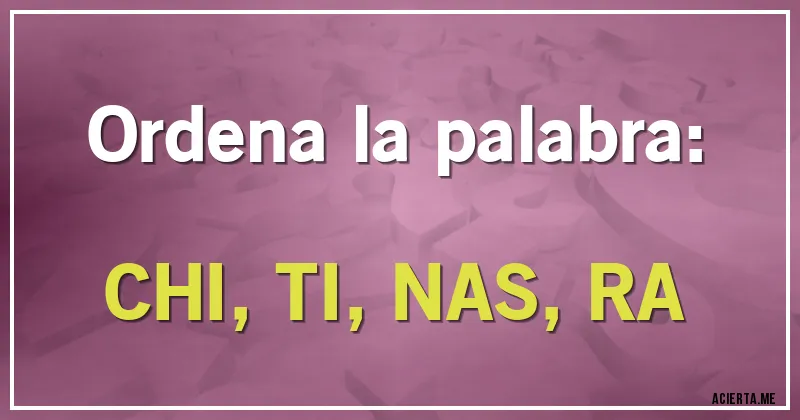 Acertijos - Ordena la palabra:

CHI, TI, NAS, RA
