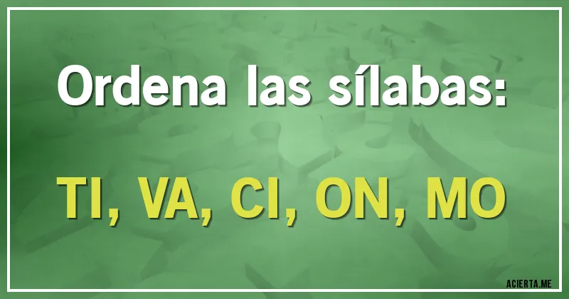 Acertijos - Ordena las sílabas:

TI, VA, CI, ON, MO