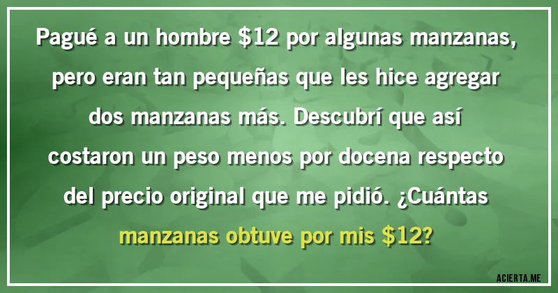Acertijos - Pagué a un hombre $12 por algunas manzanas, pero eran tan pequeñas que les hice agregar dos manzanas más. Descubrí que así costaron un peso menos por docena respecto del precio original que me pidió. ¿Cuántas manzanas obtuve por mis $12?