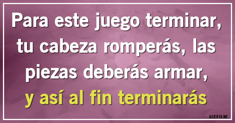 Acertijos - Para este juego terminar, tu cabeza romperás, las piezas deberás armar, y así al fin terminarás