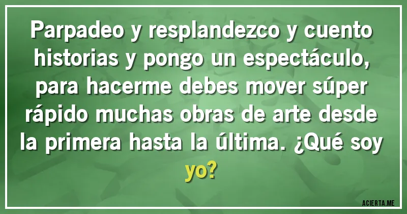 Acertijos - Parpadeo y resplandezco y cuento historias y pongo un espectáculo, para hacerme debes mover súper rápido muchas obras de arte desde la primera hasta la última. ¿Qué soy yo?