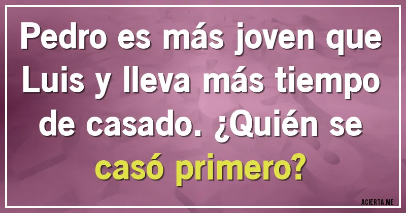 Acertijos - Pedro es más joven que Luis y lleva más tiempo de casado. ¿Quién se casó primero?