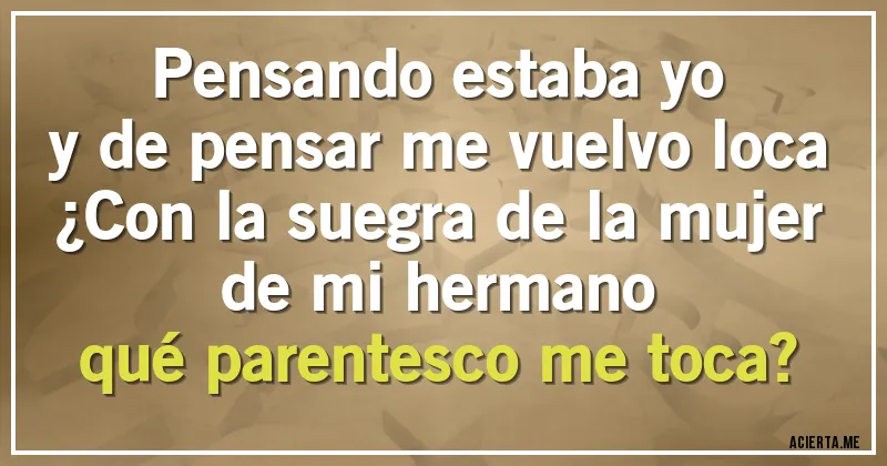Acertijos - Pensando estaba yo 
y de pensar me vuelvo loca
¿Con la suegra de la mujer
de mi hermano
qué parentesco me toca?