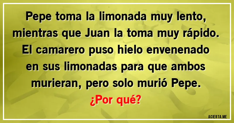 Acertijos - Pepe toma la limonada muy lento, mientras que Juan la toma muy rápido. El camarero puso hielo envenenado en sus limonadas para que ambos murieran, pero solo murió Pepe. 
¿Por qué?
