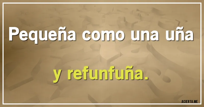 Acertijos - Pequeña como una uña
y refunfuña.