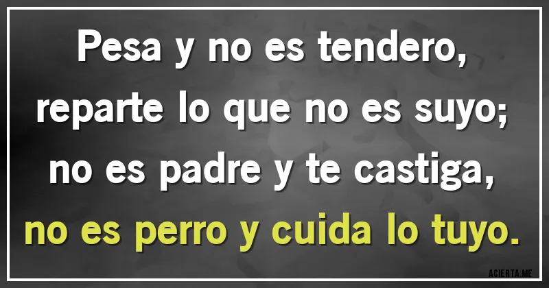 Acertijos - Pesa y no es tendero,
reparte lo que no es suyo;
no es padre y te castiga,
no es perro y cuida lo tuyo.