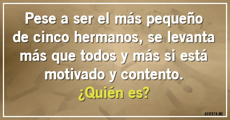 Acertijos - Pese a ser el más pequeño de cinco hermanos, se levanta más que todos y más si está motivado y contento. 
¿Quién es?