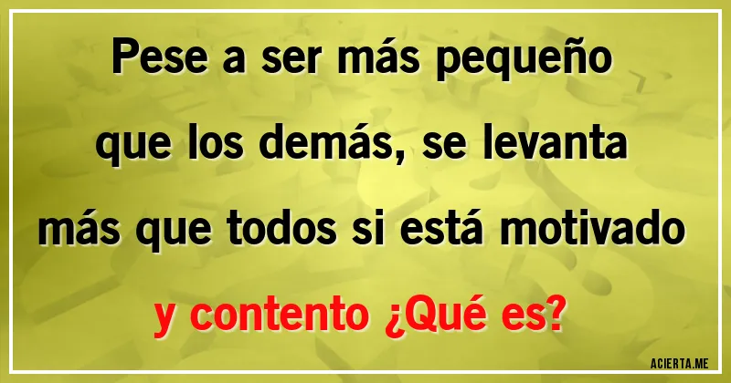 Acertijos - Pese a ser más pequeño que los demás, se levanta más que todos si está motivado y contento ¿Qué es?