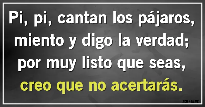 Acertijos - Pi, pi, cantan los pájaros,
miento y digo la verdad;
por muy listo que seas,
creo que no acertarás.